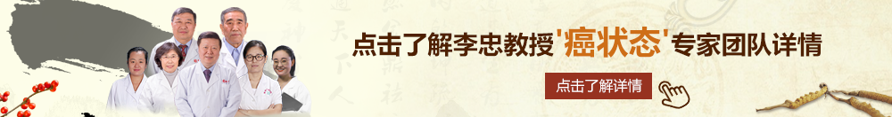 男人的大鸡巴日逼视频北京御方堂李忠教授“癌状态”专家团队详细信息